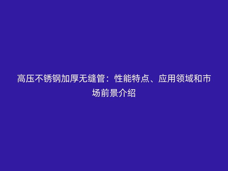 高壓不銹鋼加厚無縫管：性能特點、應(yīng)用領(lǐng)域和市場前景介紹