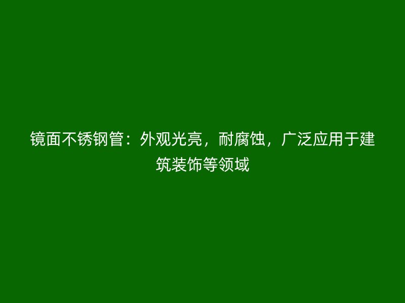 鏡面不銹鋼管：外觀光亮，耐腐蝕，廣泛應用于建筑裝飾等領域
