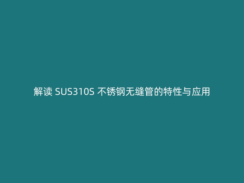 解讀 SUS310S 不銹鋼無縫管的特性與應(yīng)用