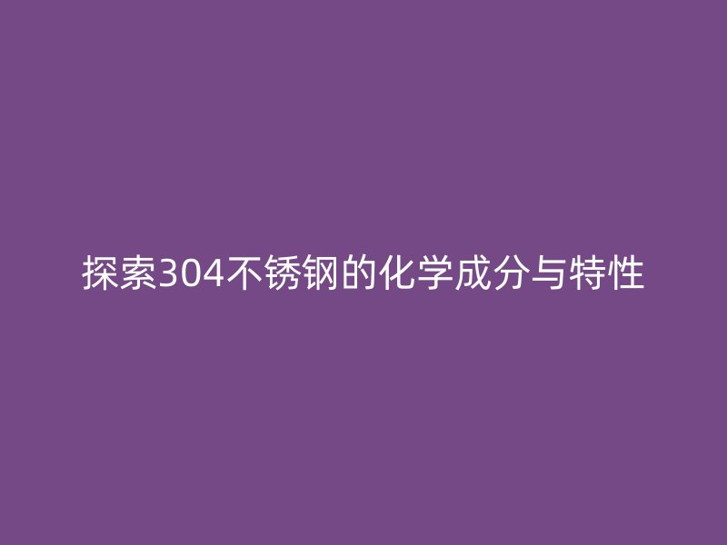 探索304不銹鋼的化學成分與特性
