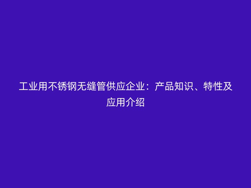 工業(yè)用不銹鋼無縫管供應企業(yè)：產品知識、特性及應用介紹