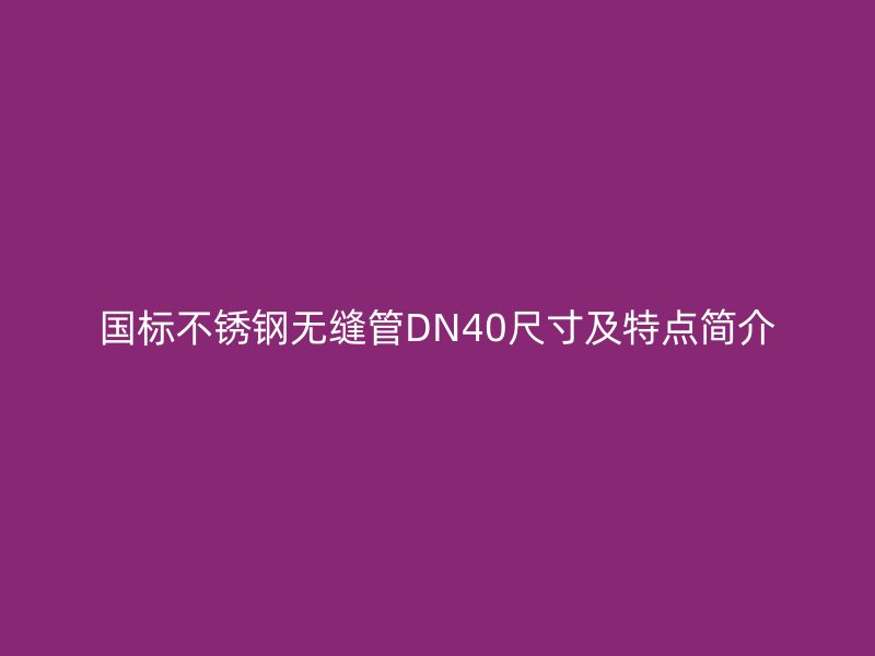 國(guó)標(biāo)不銹鋼無(wú)縫管DN40尺寸及特點(diǎn)簡(jiǎn)介