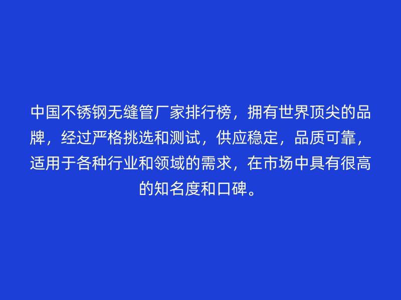 中國不銹鋼無縫管廠家排行榜，擁有世界頂尖的品牌，經(jīng)過嚴(yán)格挑選和測(cè)試，供應(yīng)穩(wěn)定，品質(zhì)可靠，適用于各種行業(yè)和領(lǐng)域的需求，在市場(chǎng)中具有很高的知名度和口碑。