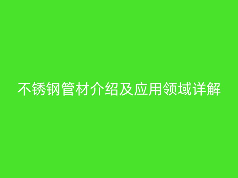 不銹鋼管材介紹及應用領域詳解