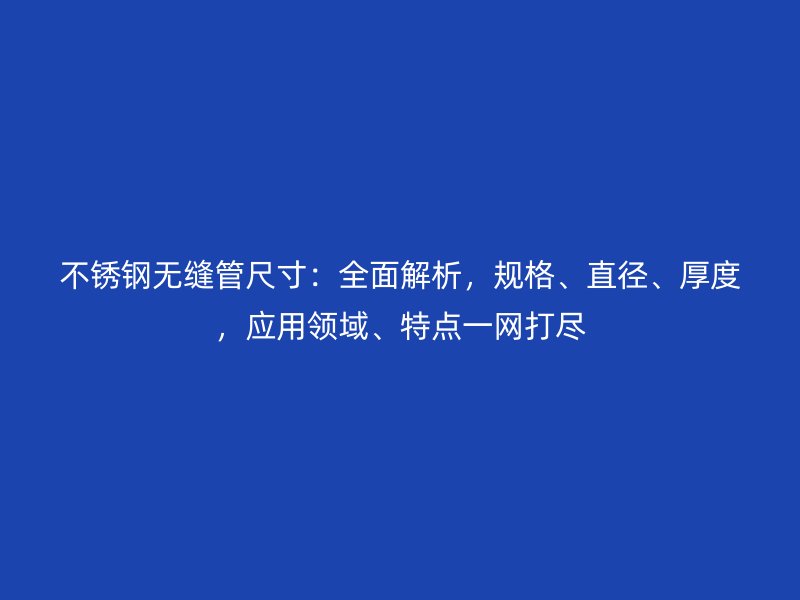 不銹鋼無(wú)縫管尺寸：全面解析，規(guī)格、直徑、厚度，應(yīng)用領(lǐng)域、特點(diǎn)一網(wǎng)打盡