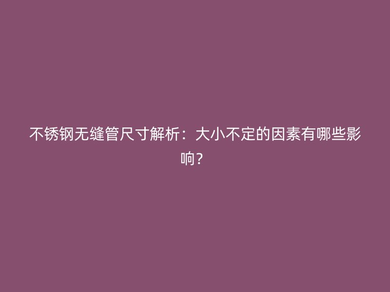 不銹鋼無(wú)縫管尺寸解析：大小不定的因素有哪些影響？