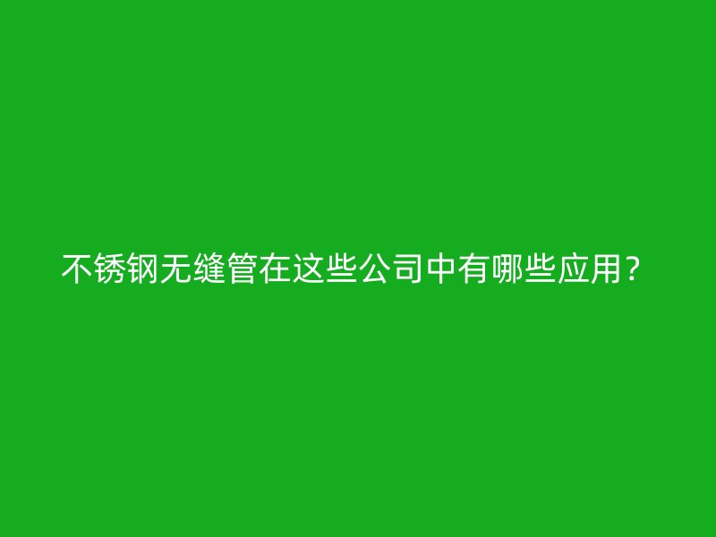 不銹鋼無縫管在這些公司中有哪些應(yīng)用？