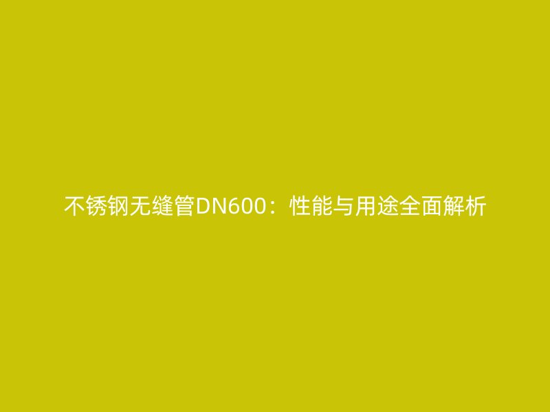 不銹鋼無縫管DN600：性能與用途全面解析
