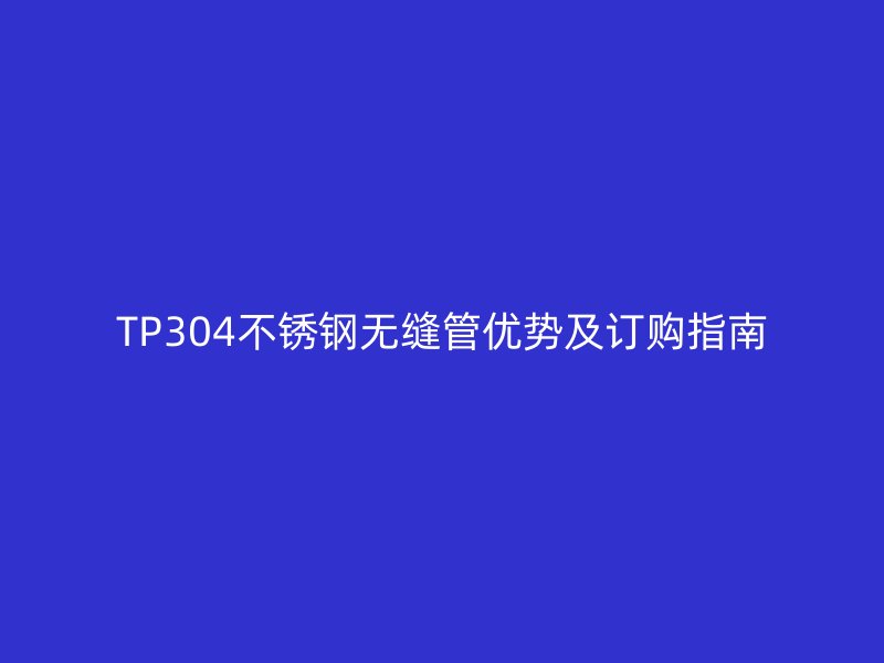 TP304不銹鋼無縫管優(yōu)勢(shì)及訂購指南