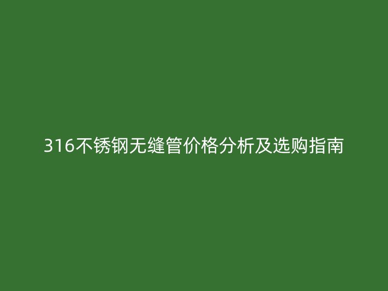 316不銹鋼無縫管價格分析及選購指南