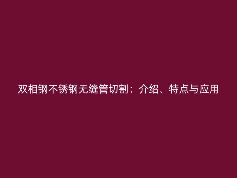 雙相鋼不銹鋼無縫管切割：介紹、特點(diǎn)與應(yīng)用