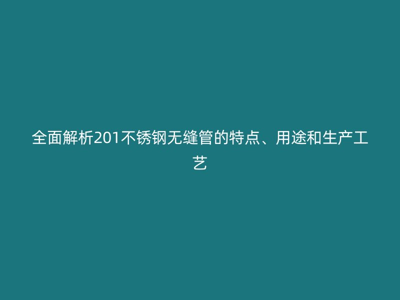 全面解析201不銹鋼無縫管的特點、用途和生產(chǎn)工藝