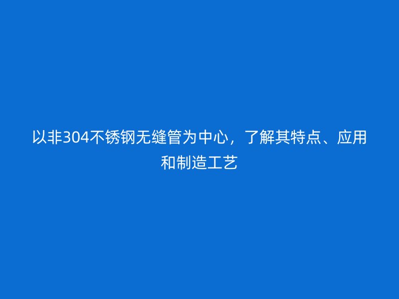 以非304不銹鋼無縫管為中心，了解其特點、應(yīng)用和制造工藝