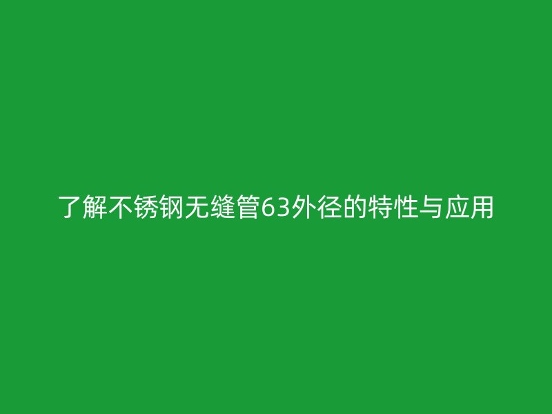 了解不銹鋼無縫管63外徑的特性與應(yīng)用