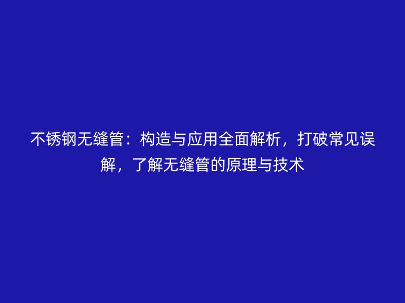 不銹鋼無縫管：構造與應用全面解析，打破常見誤解，了解無縫管的原理與技術