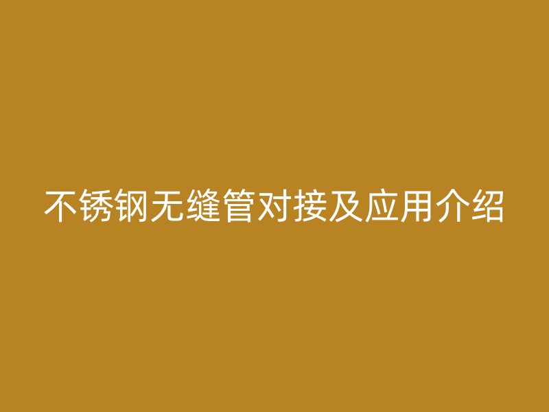 不銹鋼無(wú)縫管對(duì)接及應(yīng)用介紹