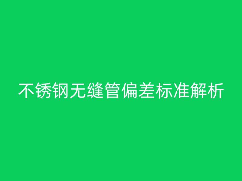 不銹鋼無(wú)縫管偏差標(biāo)準(zhǔn)解析