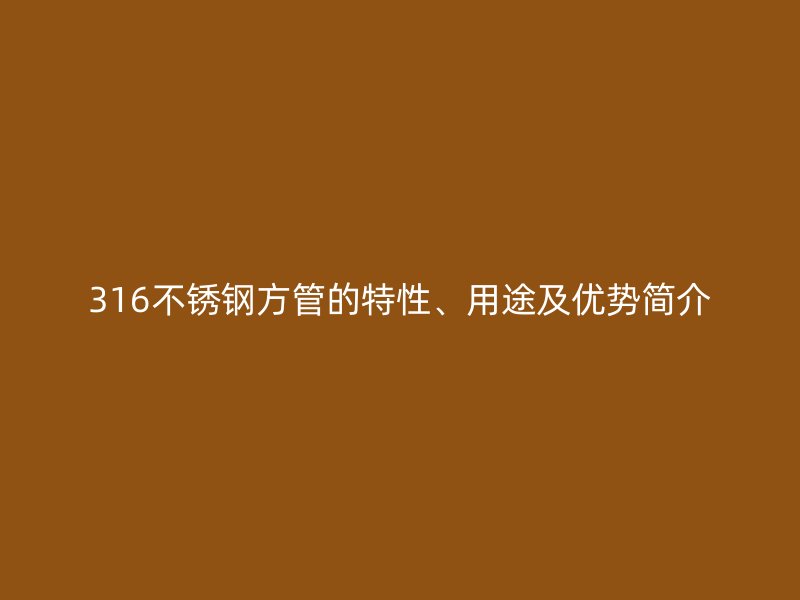 316不銹鋼方管的特性、用途及優(yōu)勢簡介