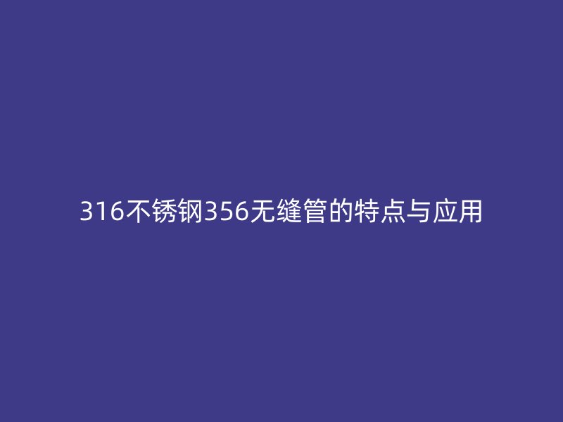 316不銹鋼356無縫管的特點與應用