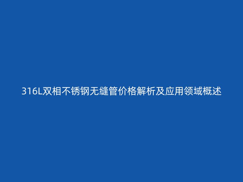 316L雙相不銹鋼無縫管價格解析及應用領域概述
