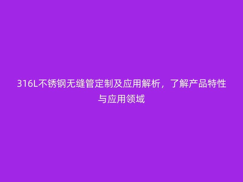 316L不銹鋼無縫管定制及應用解析,了解產(chǎn)品特性與應用領域