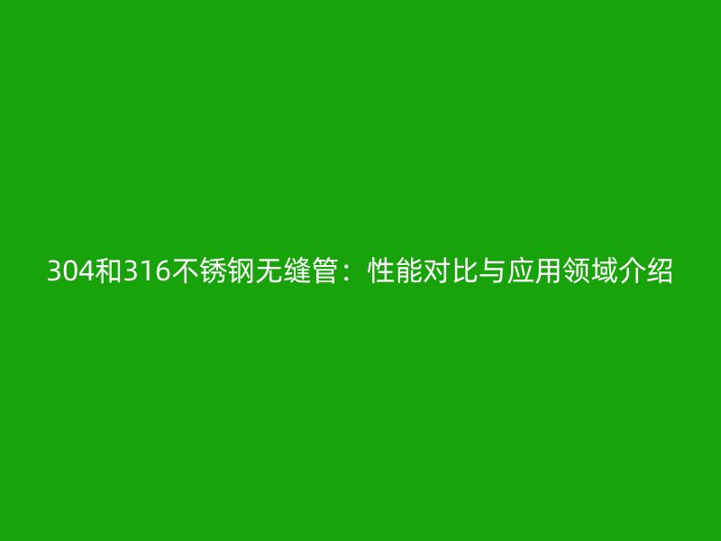 304和316不銹鋼無(wú)縫管：性能對(duì)比與應(yīng)用領(lǐng)域介紹
