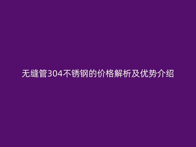 無縫管304不銹鋼的價格解析及優(yōu)勢介紹