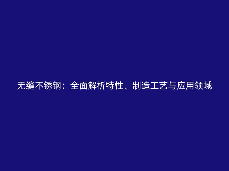 無縫不銹鋼：全面解析特性、制造工藝與應(yīng)用領(lǐng)域