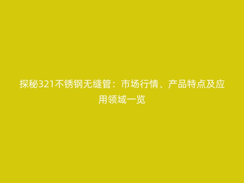 探秘321不銹鋼無縫管：市場行情、產(chǎn)品特點及應(yīng)用領(lǐng)域一覽
