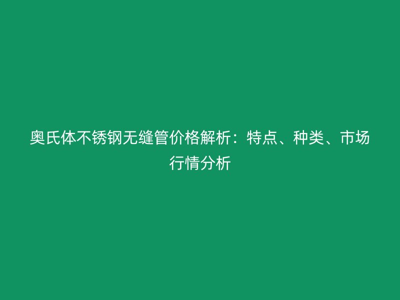 奧氏體不銹鋼無縫管價格解析：特點、種類、市場行情分析
