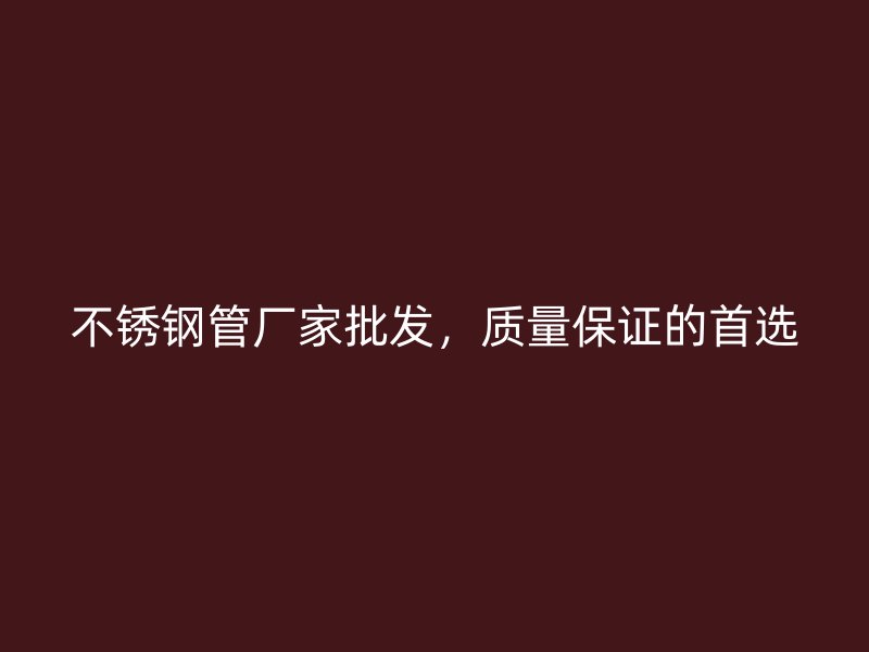 不銹鋼管廠家批發(fā)，質量保證的首選