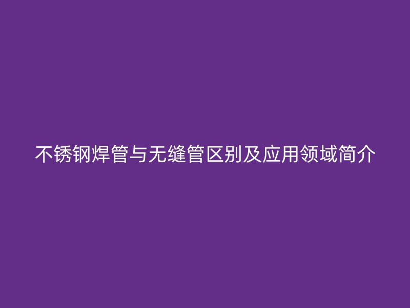 不銹鋼焊管與無(wú)縫管區(qū)別及應(yīng)用領(lǐng)域簡(jiǎn)介