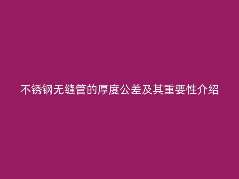 不銹鋼無縫管的厚度公差及其重要性介紹