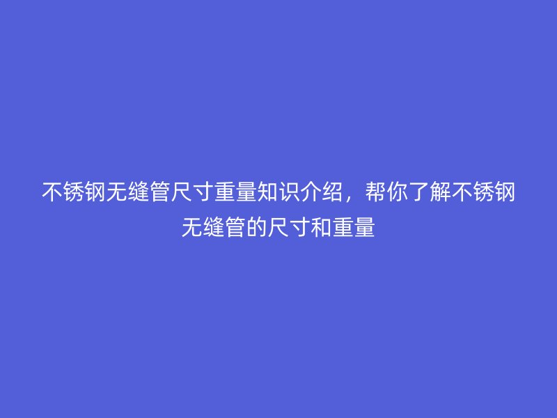 不銹鋼無縫管尺寸重量知識介紹，幫你了解不銹鋼無縫管的尺寸和重量