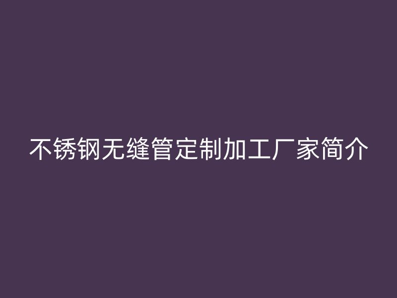 不銹鋼無縫管定制加工廠家簡介