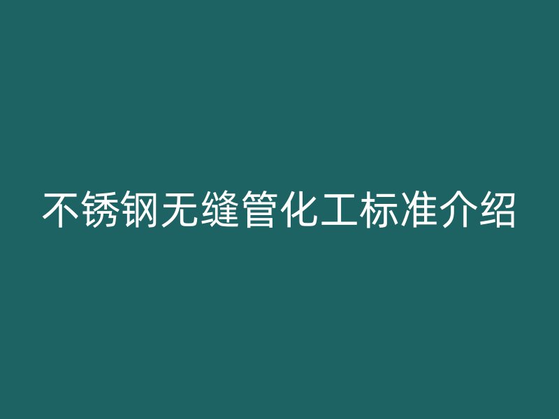 不銹鋼無縫管化工標(biāo)準(zhǔn)介紹