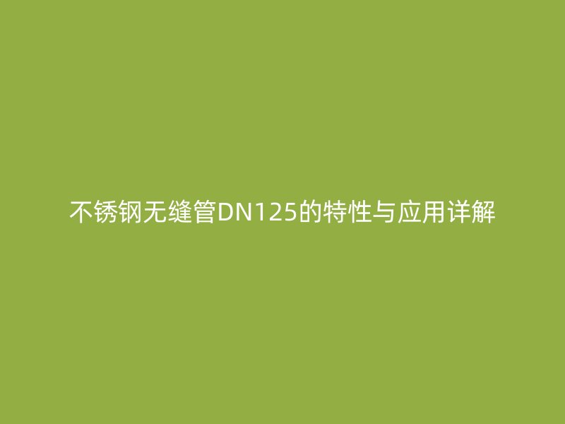 不銹鋼無縫管DN125的特性與應(yīng)用詳解