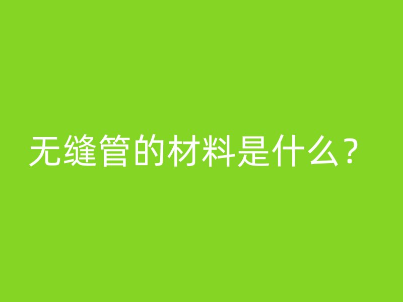 無縫管的材料是什么？