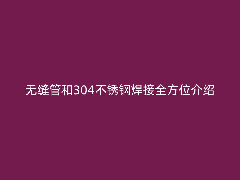 無縫管和304不銹鋼焊接全方位介紹