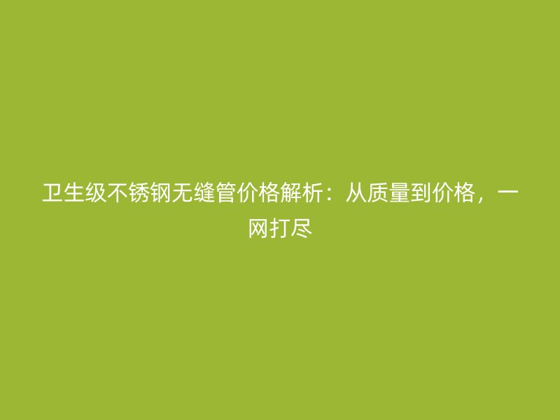 衛(wèi)生級(jí)不銹鋼無(wú)縫管價(jià)格解析：從質(zhì)量到價(jià)格，一網(wǎng)打盡