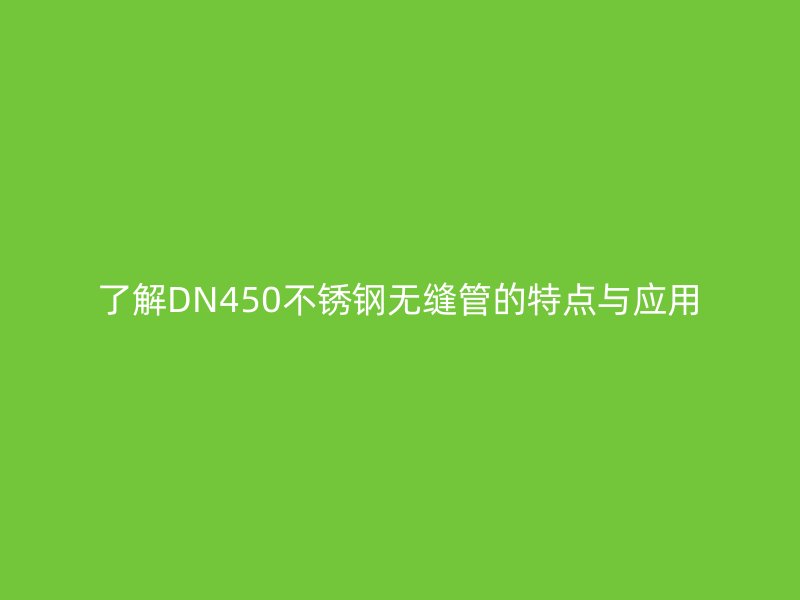 了解DN450不銹鋼無縫管的特點與應(yīng)用