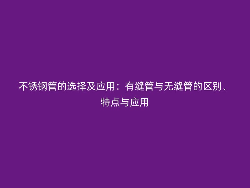 不銹鋼管的選擇及應(yīng)用：有縫管與無縫管的區(qū)別、特點與應(yīng)用
