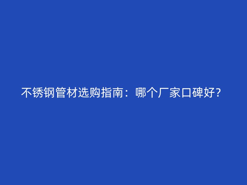 不銹鋼管材選購指南：哪個廠家口碑好？