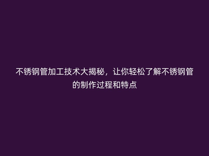 不銹鋼管加工技術(shù)大揭秘，讓你輕松了解不銹鋼管的制作過程和特點