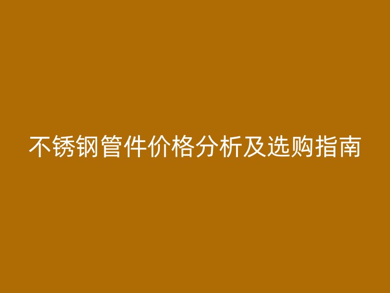 不銹鋼管件價(jià)格分析及選購指南