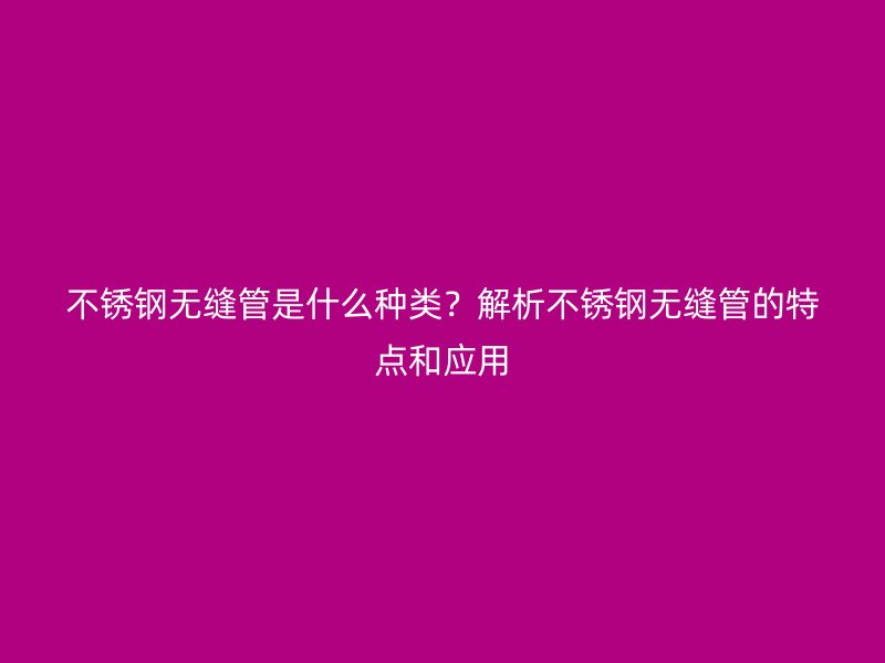 不銹鋼無縫管是什么種類？解析不銹鋼無縫管的特點(diǎn)和應(yīng)用