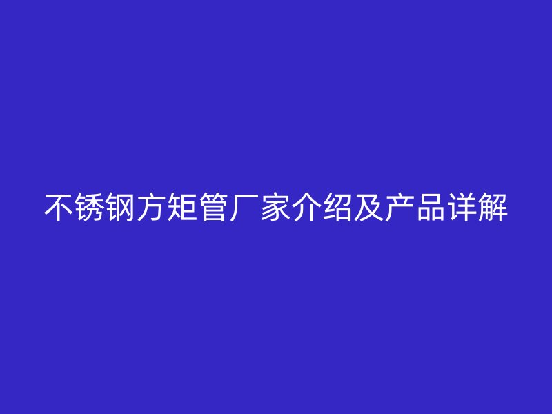 不銹鋼方矩管廠家介紹及產品詳解