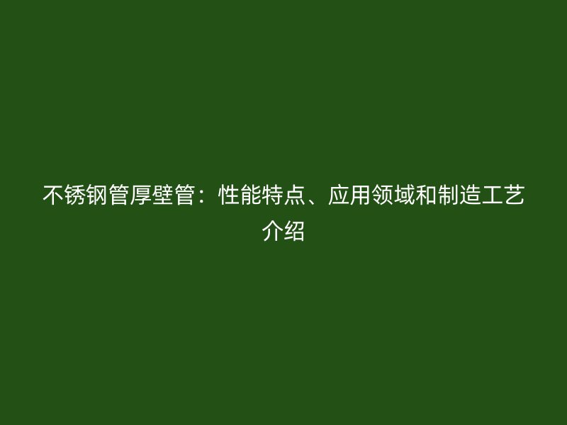 不銹鋼管厚壁管：性能特點、應(yīng)用領(lǐng)域和制造工藝介紹